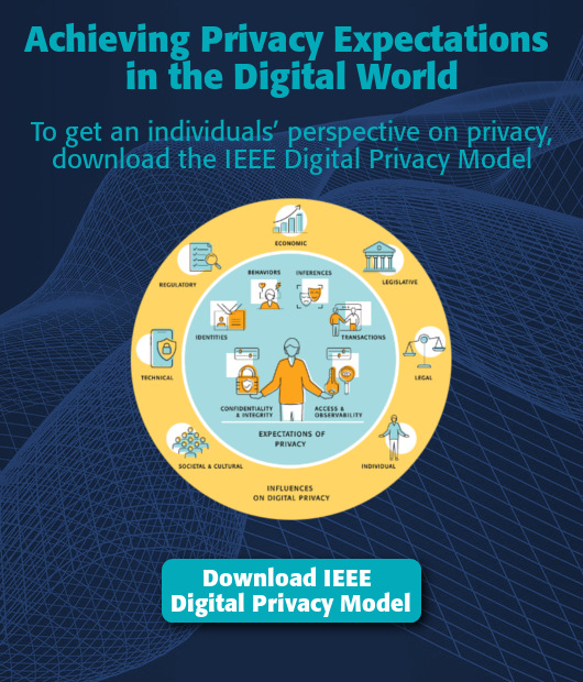 Achieving Privacy Expectations in the Digital World. To get an individuals' perspective on privacy, download the IEEE Digital Privacy Model.