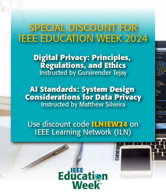 Special Discount for IEEE Education Week 2024. Digital Privacy: Principles, Regulations, and Ethics. Instructed by Gurvirender Tejay. AI Standards: System Design Considerations for Data Privacy. Instructed by Matthew Silveira. Use discount code ILNIEW24 on IEEE Learning Network (ILN)